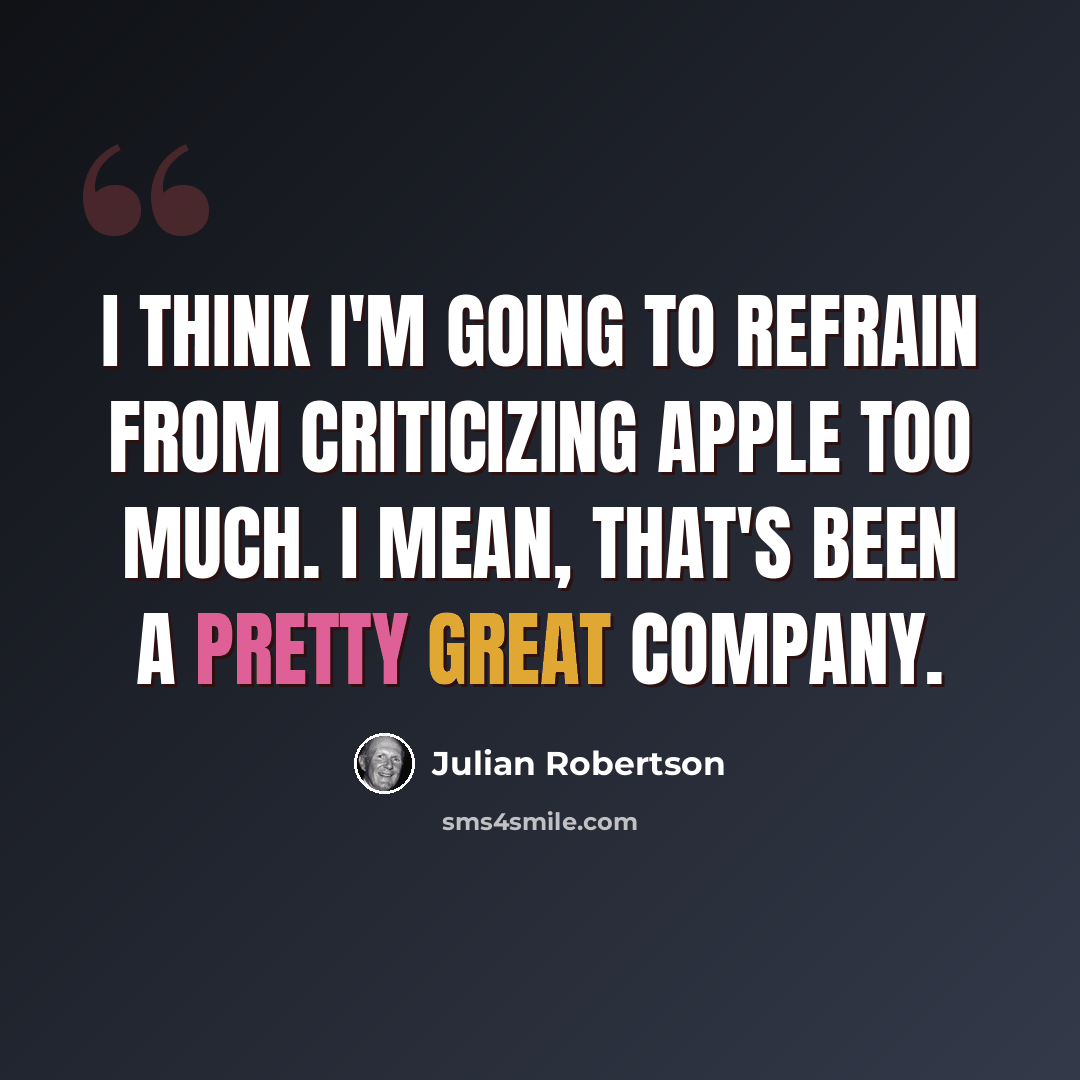 “I think I'm going to refrain from criticizing Apple too much. I mean, that's been a pretty great company.” quote by Julian Robertson