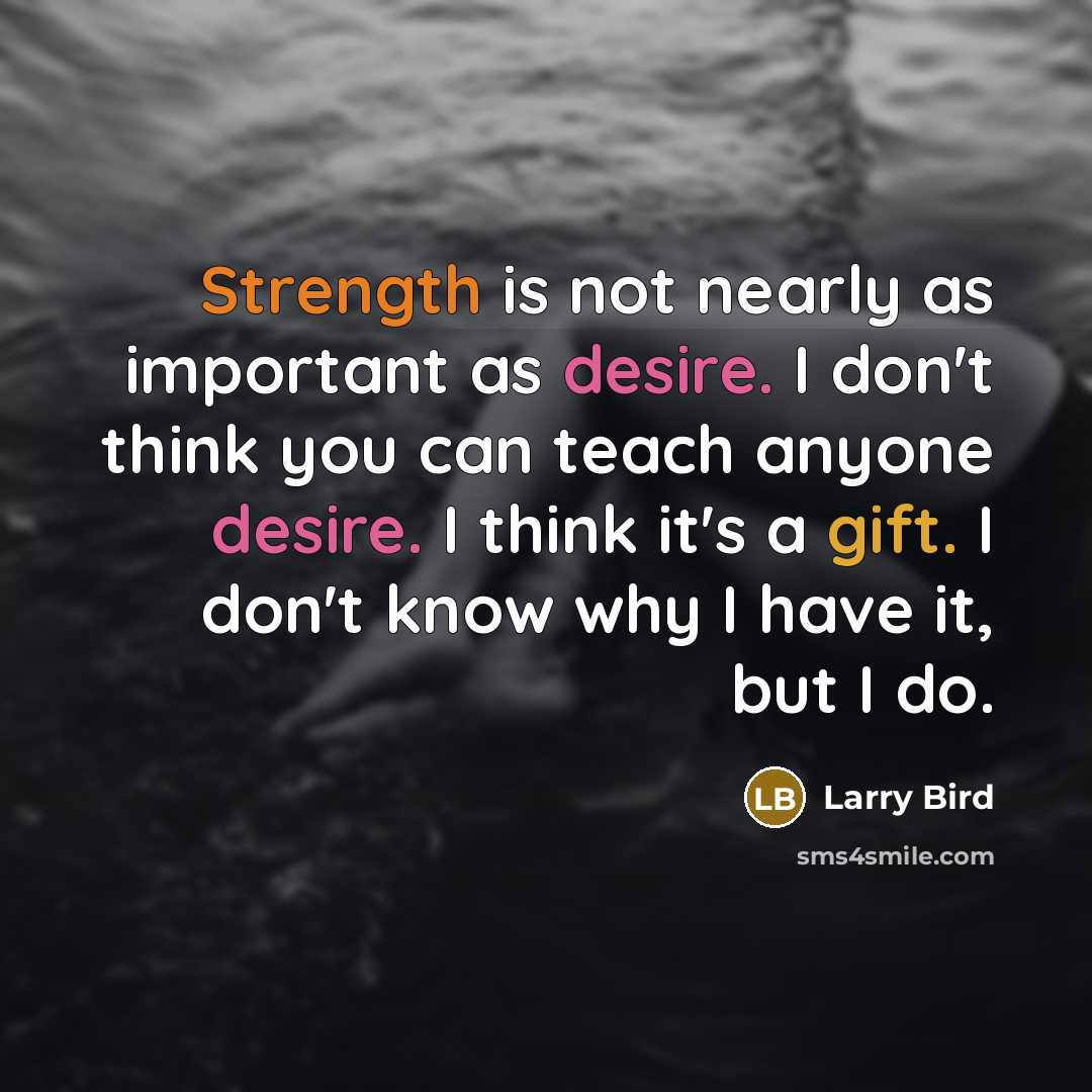 “Strength is not nearly as important as desire. I don't think you can teach anyone desire. I think it's a gift. I don't know why I have it, but I do.” quote by Larry Bird