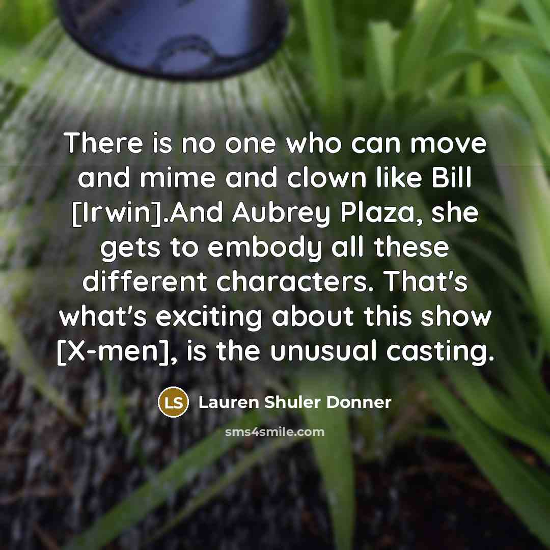 “There is no one who can move and mime and clown like Bill [Irwin].And Aubrey Plaza, she gets to embody all these different characters. That's what's exciting about this show [X-men], is the unusual casting.” quote by Lauren Shuler Donner