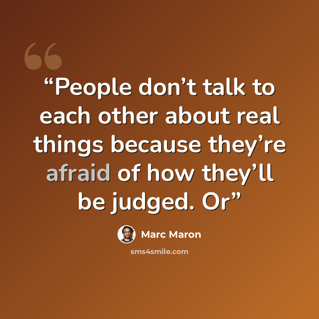 “People don’t talk to each other about real things because they’re afraid of how they’ll be judged. Or” quote by Marc Maron