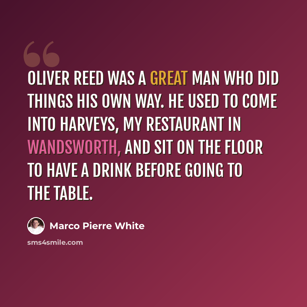 “Oliver Reed was a great man who did things his own way. He used to come into Harveys, my restaurant in Wandsworth, and sit on the floor to have a drink before going to the table.” quote by Marco Pierre White