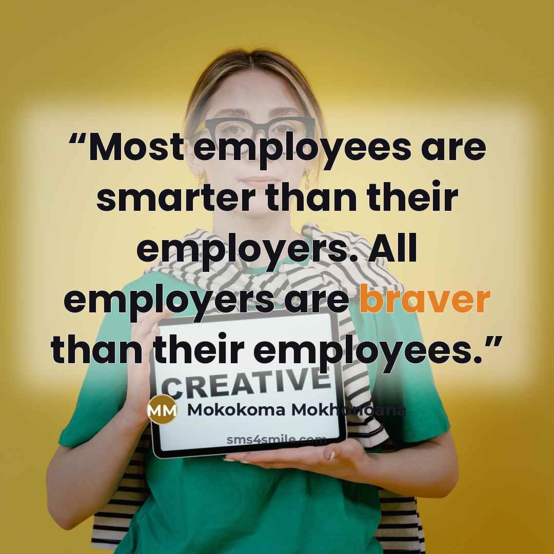 “Most employees are smarter than their employers. All employers are braver than their employees.” quote by Mokokoma Mokhonoana
