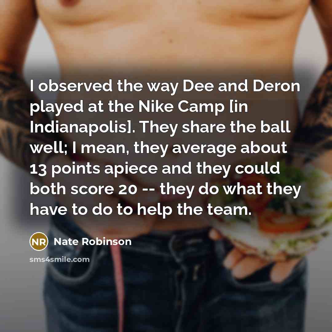 “I observed the way Dee and Deron played at the Nike Camp [in Indianapolis]. They share the ball well; I mean, they average about 13 points apiece and they could both score 20 -- they do what they have to do to help the team.” quote by Nate Robinson