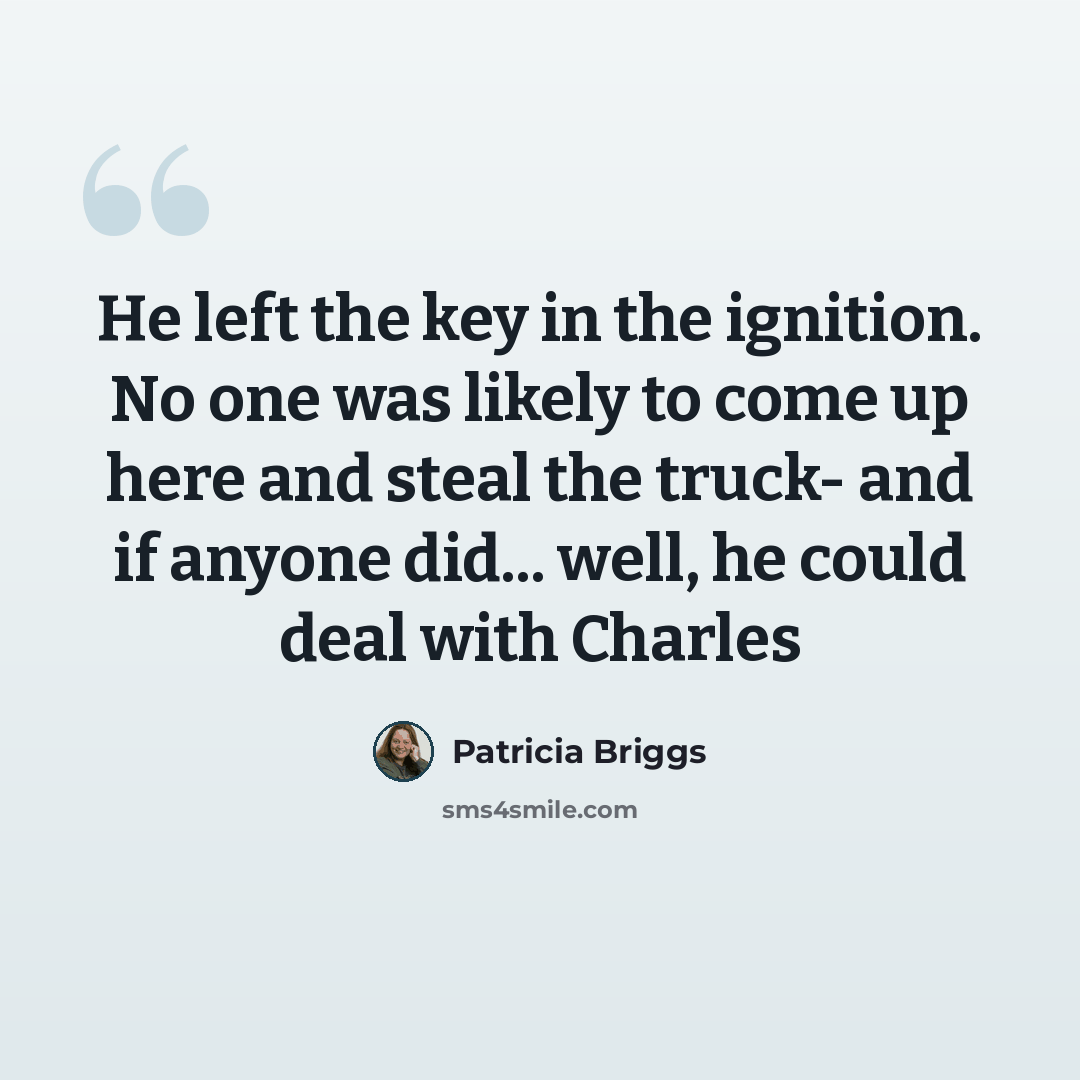 “He left the key in the ignition. No one was likely to come up here and steal the truck- and if anyone did... well, he could deal with Charles” quote by Patricia Briggs