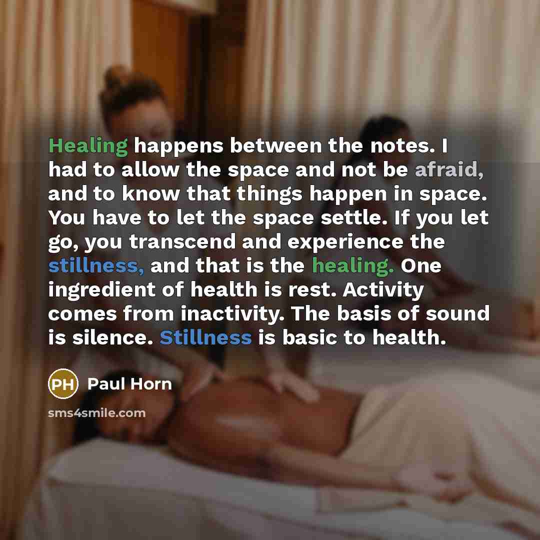 “Healing happens between the notes. I had to allow the space and not be afraid, and to know that things happen in space. You have to let the space settle. If you let go, you transcend and experience the stillness, and that is the healing. One ingredient of health is rest. Activity comes from…” quote by Paul Horn