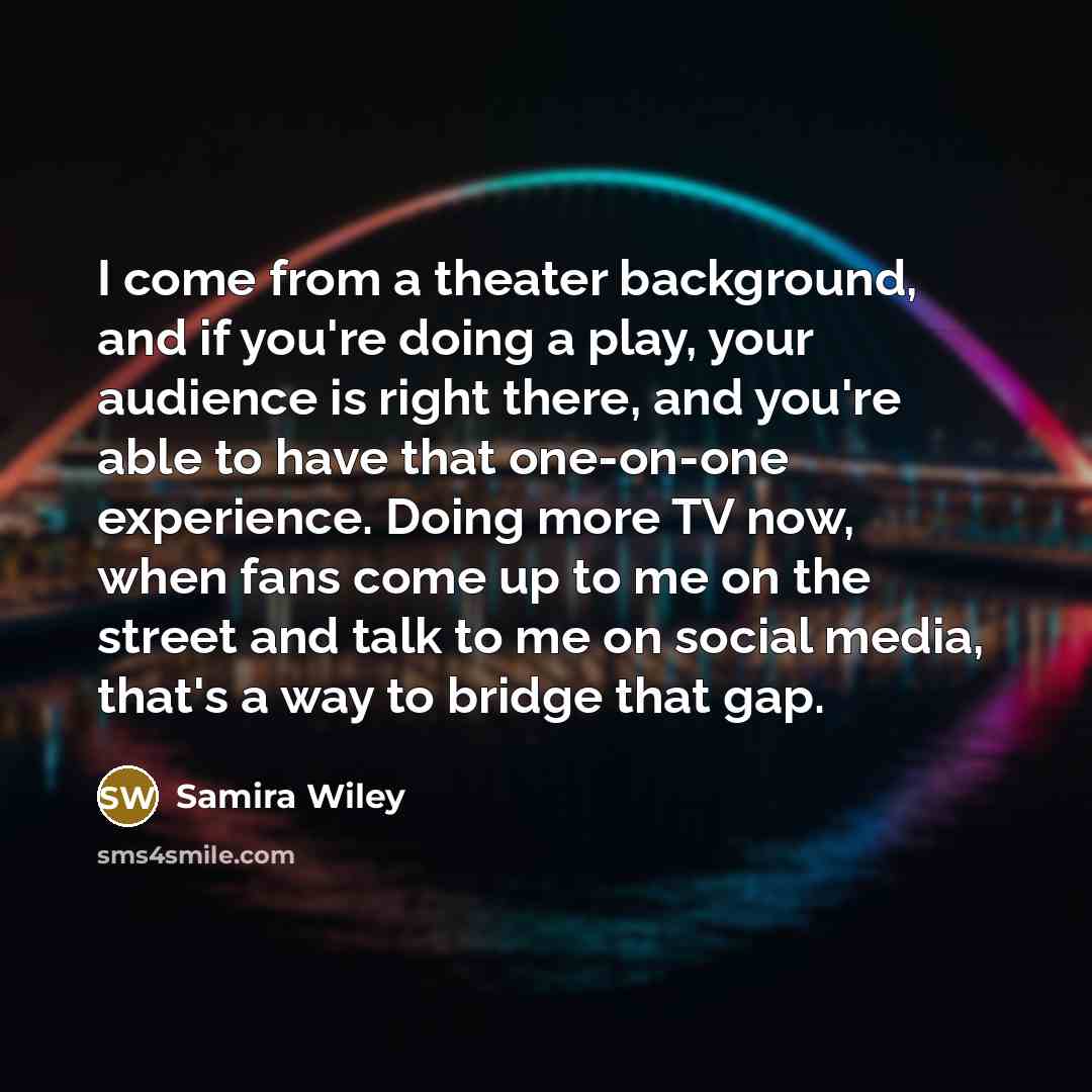 “I come from a theater background, and if you're doing a play, your audience is right there, and you're able to have that one-on-one experience. Doing more TV now, when fans come up to me on the street and talk to me on social media, that's a way to bridge that gap.” quote by Samira Wiley
