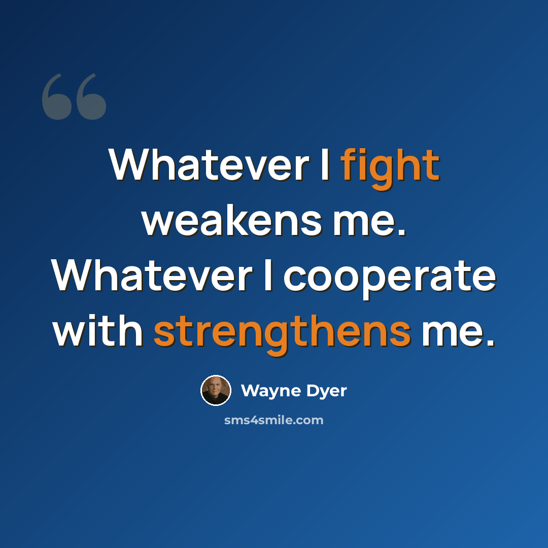 “Whatever I fight weakens me. Whatever I cooperate with strengthens me.” quote by Wayne Dyer