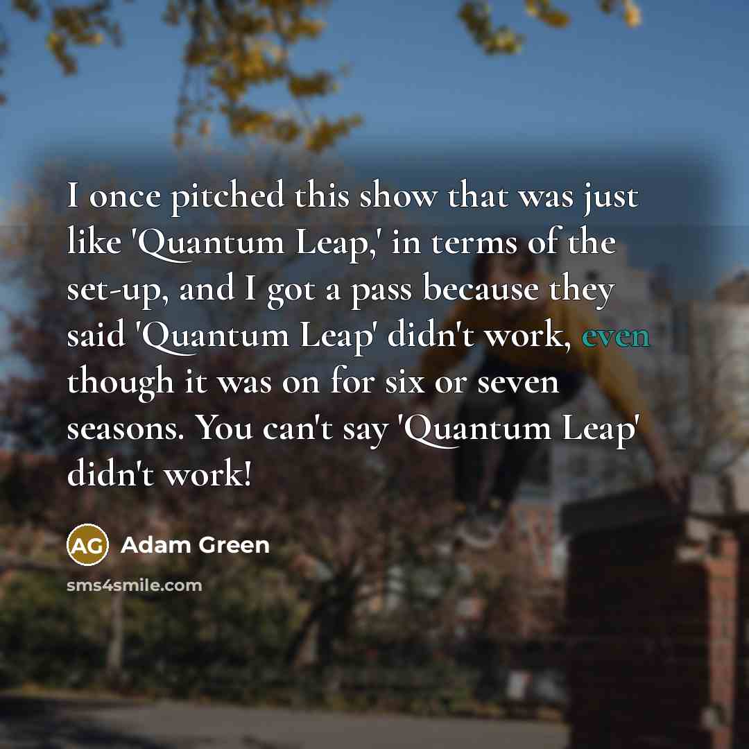 “I once pitched this show that was just like 'Quantum Leap,' in terms of the set-up, and I got a pass because they said 'Quantum Leap' didn't work, even though it was on for six or seven seasons. You can't say 'Quantum Leap' didn't work!” quote by Adam Green