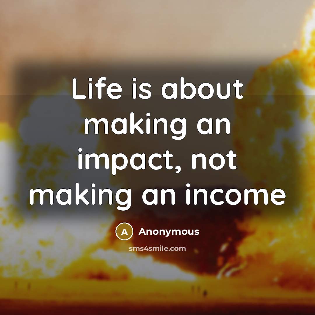“Life is about making an impact, not making an income” quote by Anonymous