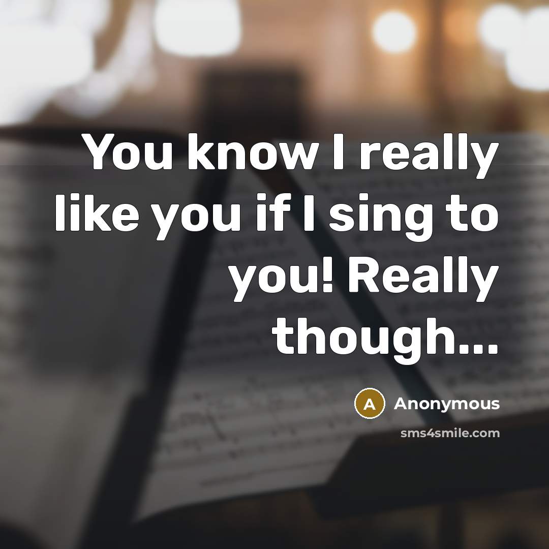 “You know I really like you if I sing to you! Really though...” quote by Anonymous