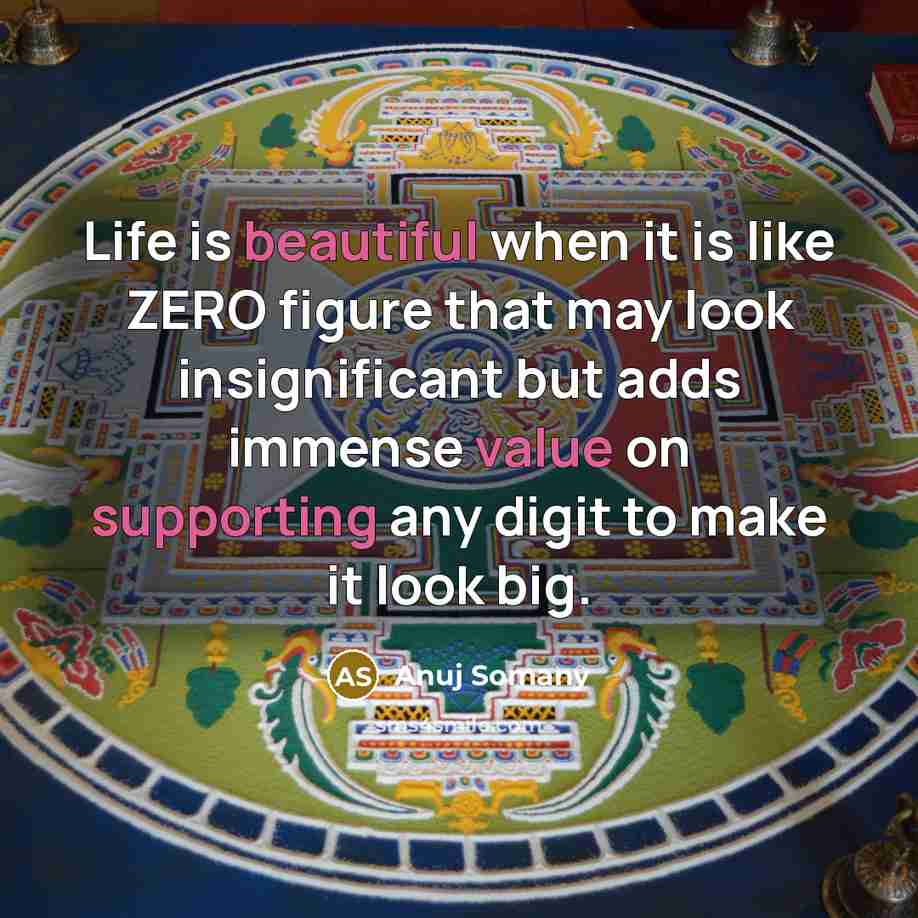 “Life is beautiful when it is like ZERO figure that may look insignificant but adds immense value on supporting any digit to make it look big.” quote by Anuj Somany