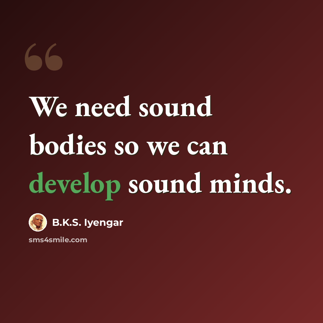 “We need sound bodies so we can develop sound minds.” quote by B.K.S. Iyengar