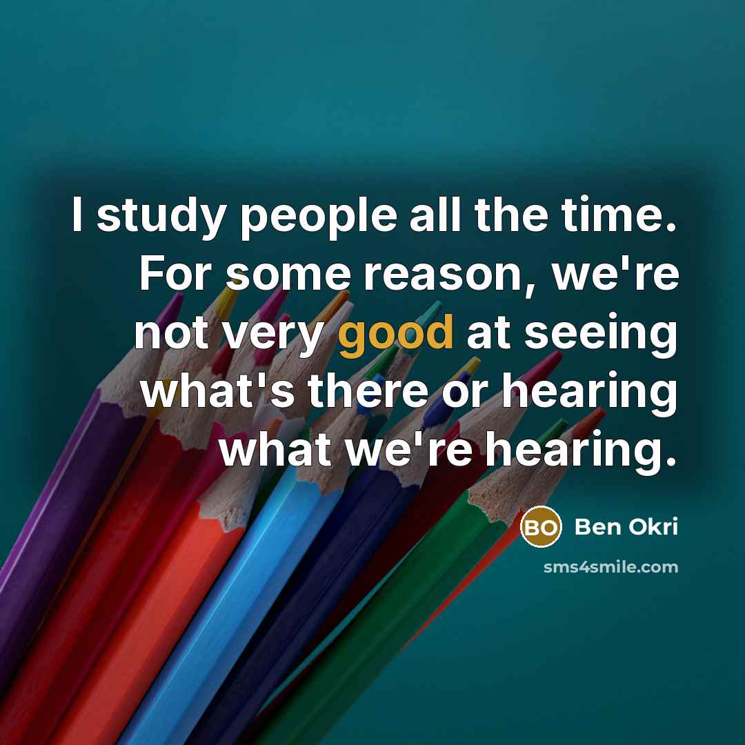 “I study people all the time. For some reason, we're not very good at seeing what's there or hearing what we're hearing.” quote by Ben Okri