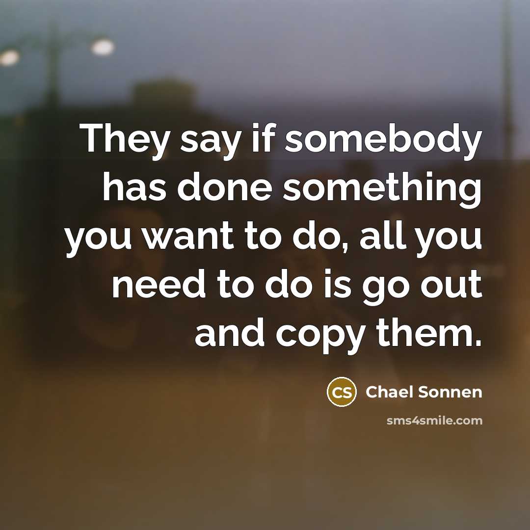 “They say if somebody has done something you want to do, all you need to do is go out and copy them.” quote by Chael Sonnen
