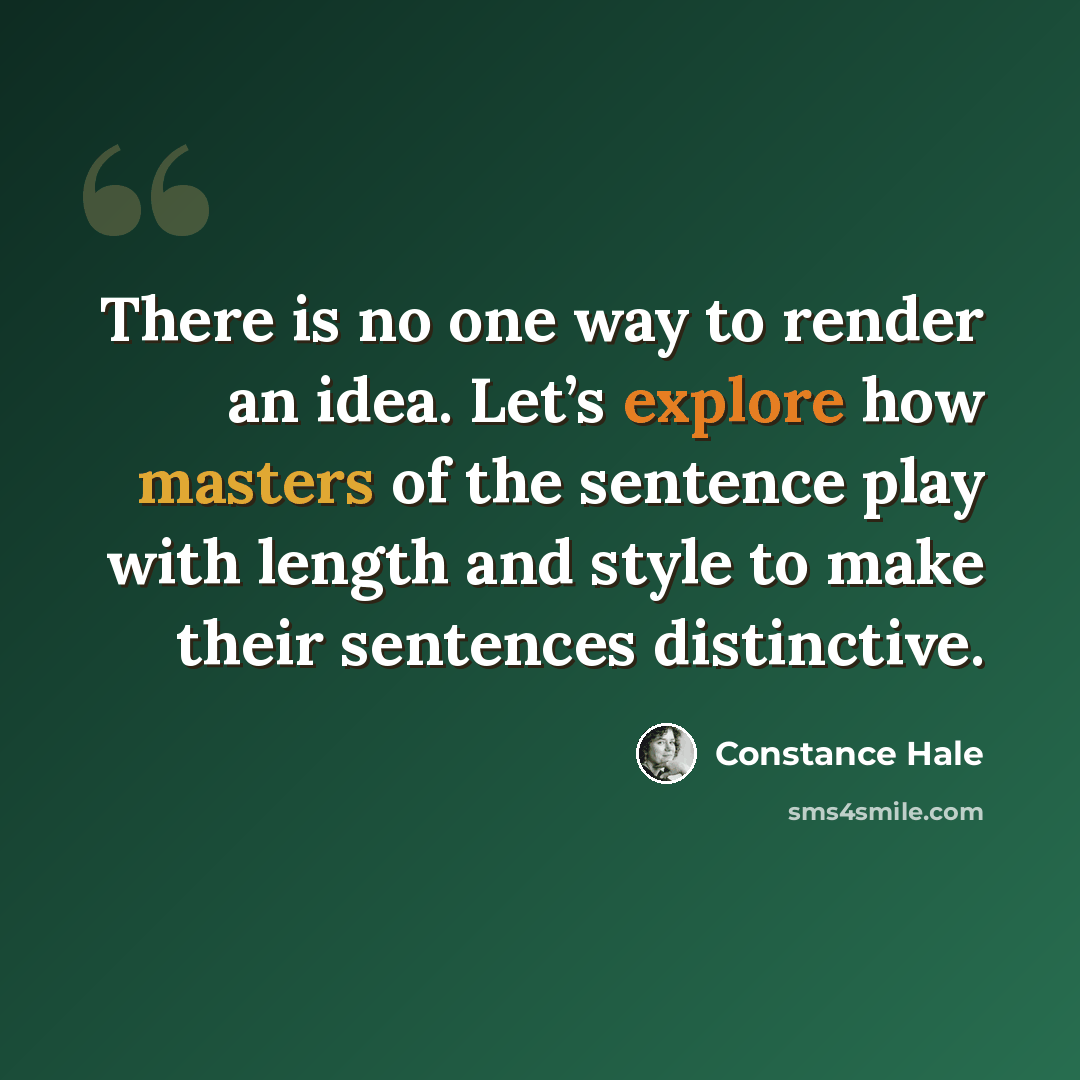“There is no one way to render an idea. Let’s explore how masters of the sentence play with length and style to make their sentences distinctive.” quote by Constance Hale