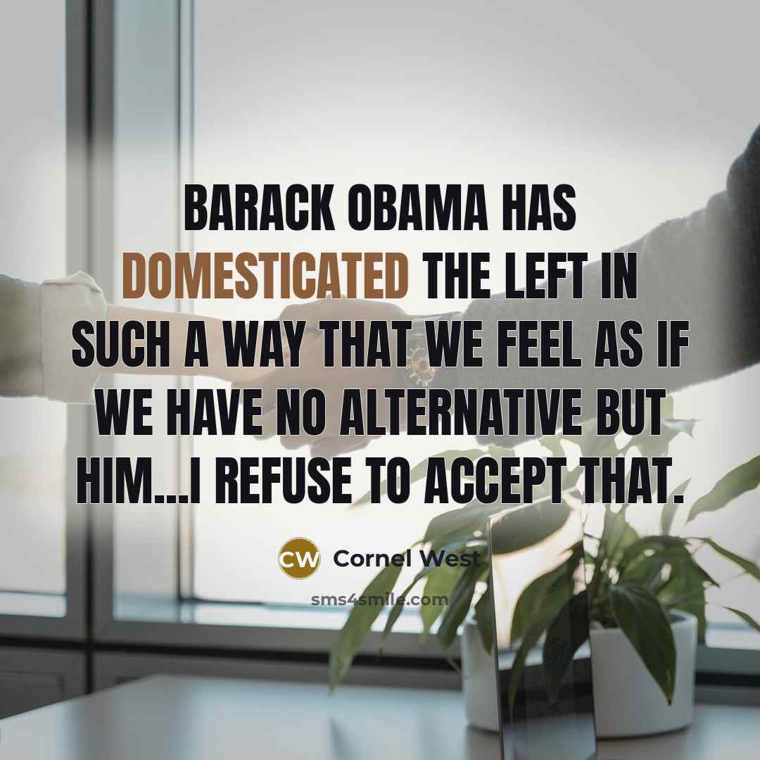 “Barack Obama has domesticated the left in such a way that we feel as if we have no alternative but him...I refuse to accept that.” quote by Cornel West