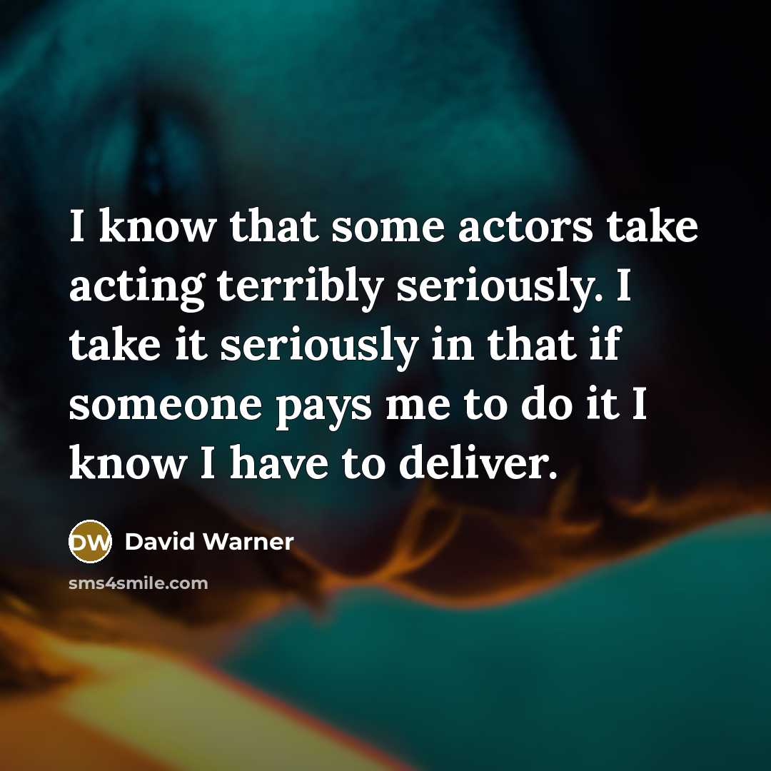 “I know that some actors take acting terribly seriously. I take it seriously in that if someone pays me to do it I know I have to deliver.” quote by David Warner