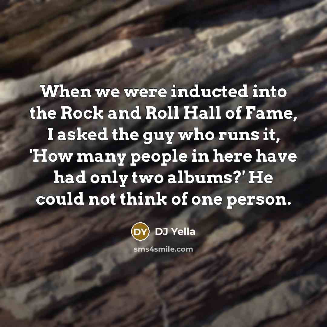 “When we were inducted into the Rock and Roll Hall of Fame, I asked the guy who runs it, 'How many people in here have had only two albums?' He could not think of one person.” quote by DJ Yella