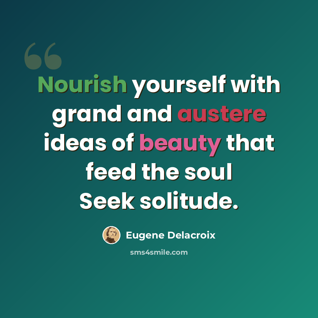 “Nourish yourself with grand and austere ideas of beauty that feed the soul Seek solitude.” quote by Eugene Delacroix