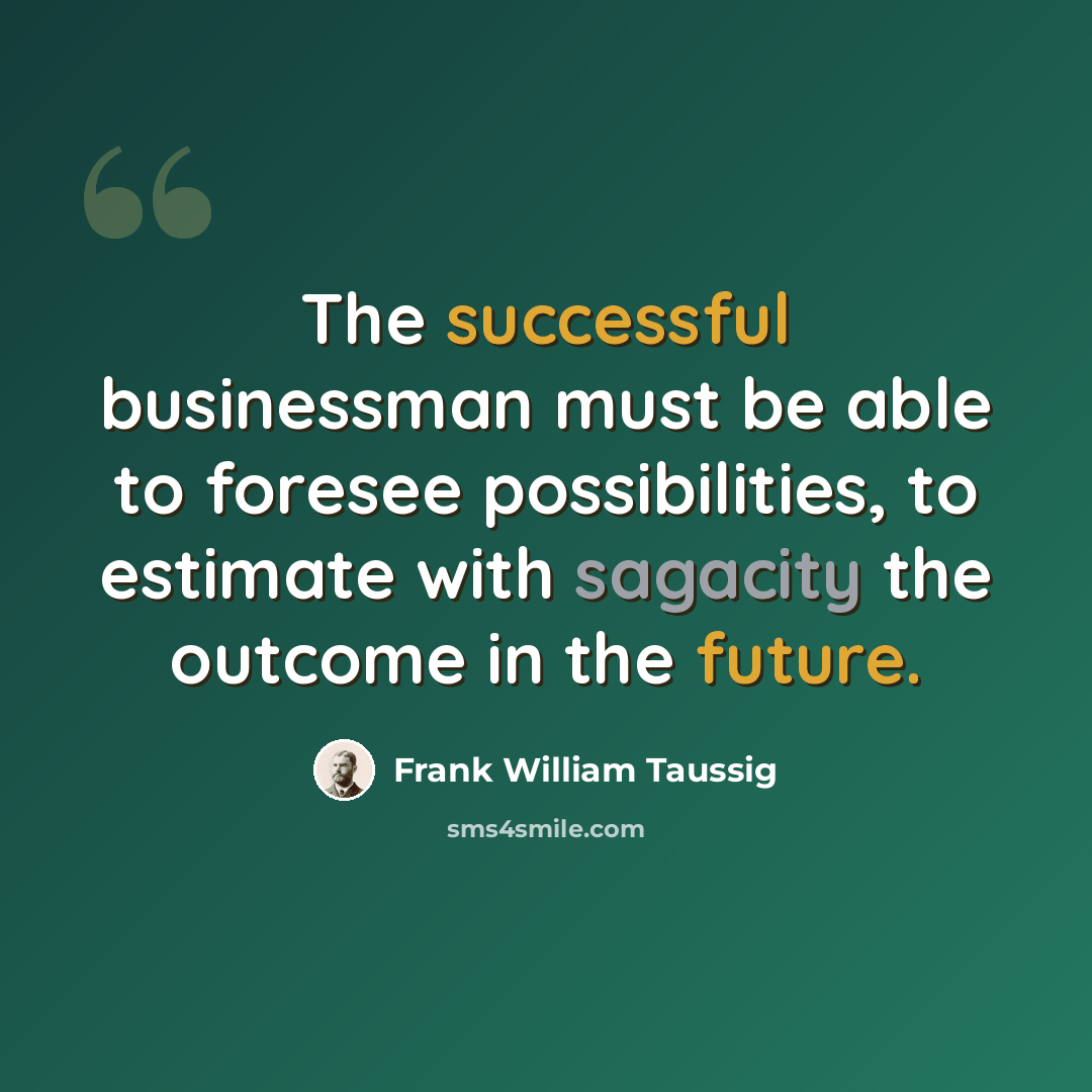 “The successful businessman must be able to foresee possibilities, to estimate with sagacity the outcome in the future.” quote by Frank William Taussig