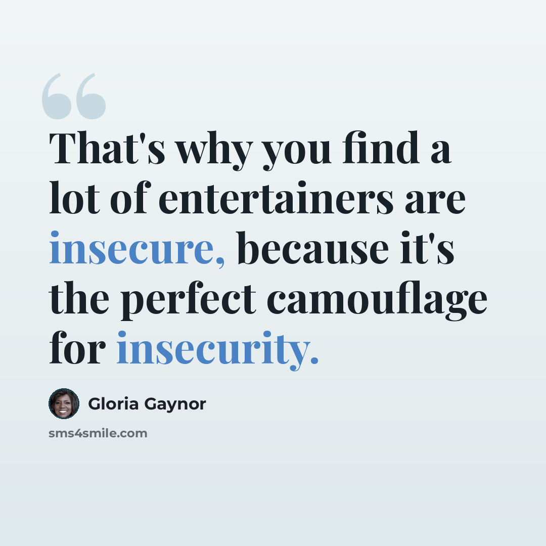 “That's why you find a lot of entertainers are insecure, because it's the perfect camouflage for insecurity.” quote by Gloria Gaynor
