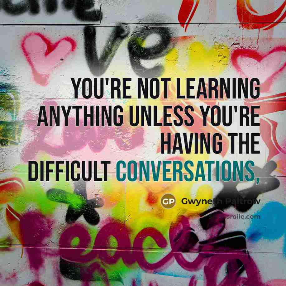 “You're not learning anything unless you're having the difficult conversations,” quote by Gwyneth Paltrow