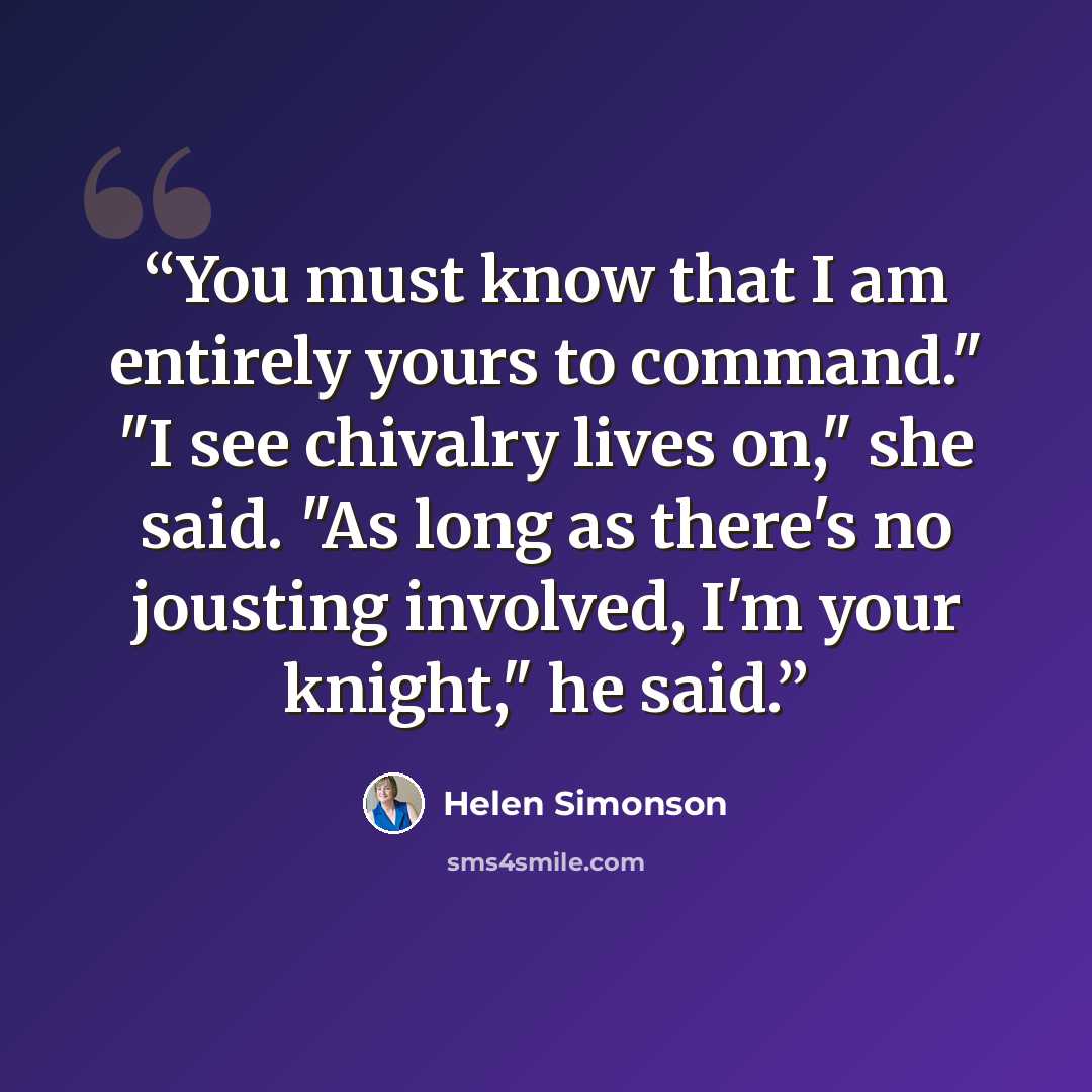 “You must know that I am entirely yours to command." "I see chivalry lives on," she said. "As long as there's no jousting involved, I'm your knight," he said.” quote by Helen Simonson