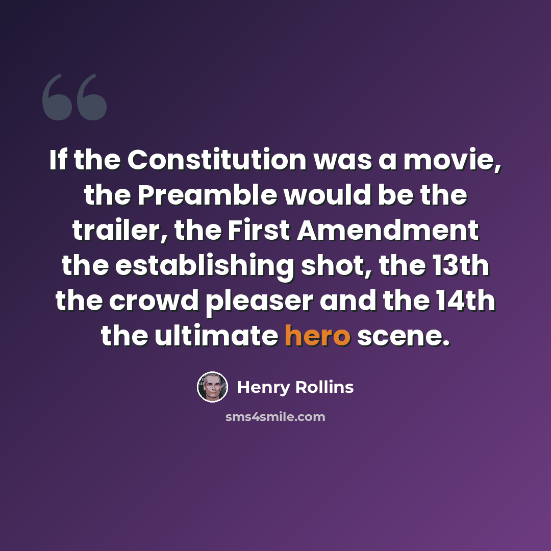 “If the Constitution was a movie, the Preamble would be the trailer, the First Amendment the establishing shot, the 13th the crowd pleaser and the 14th the ultimate hero scene.” quote by Henry Rollins
