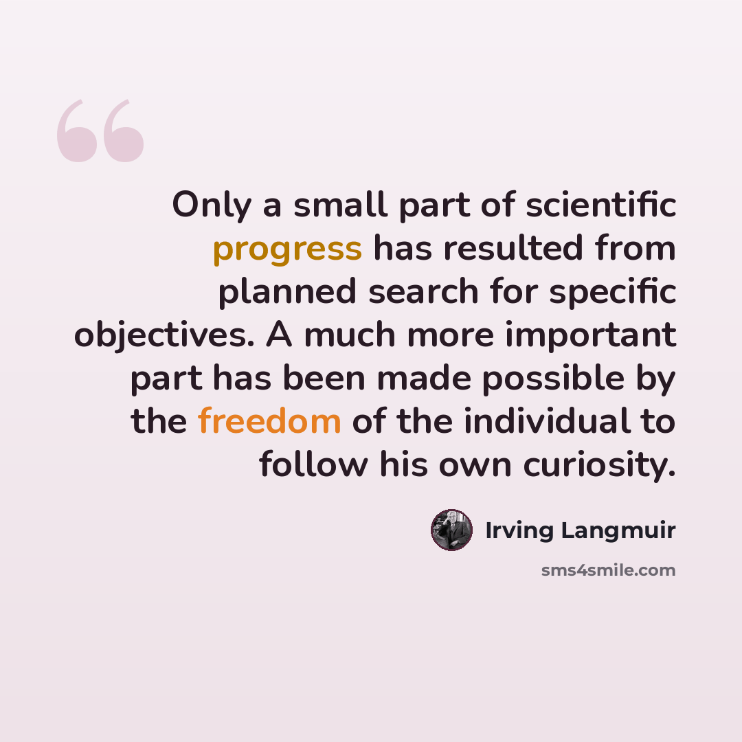“Only a small part of scientific progress has resulted from planned search for specific objectives. A much more important part has been made possible by the freedom of the individual to follow his own curiosity.” quote by Irving Langmuir