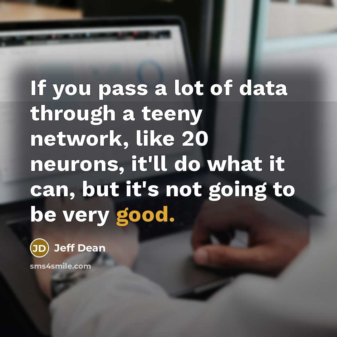 “If you pass a lot of data through a teeny network, like 20 neurons, it'll do what it can, but it's not going to be very good.” quote by Jeff Dean