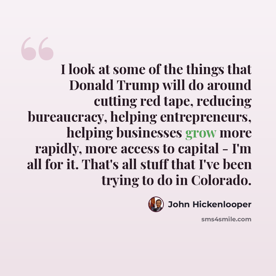 “I look at some of the things that Donald Trump will do around cutting red tape, reducing bureaucracy, helping entrepreneurs, helping businesses grow more rapidly, more access to capital - I'm all for it. That's all stuff that I've been trying to do in Colorado.” quote by John Hickenlooper
