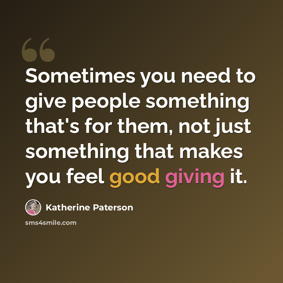“Sometimes you need to give people something that's for them, not just something that makes you feel good giving it.” quote by Katherine Paterson