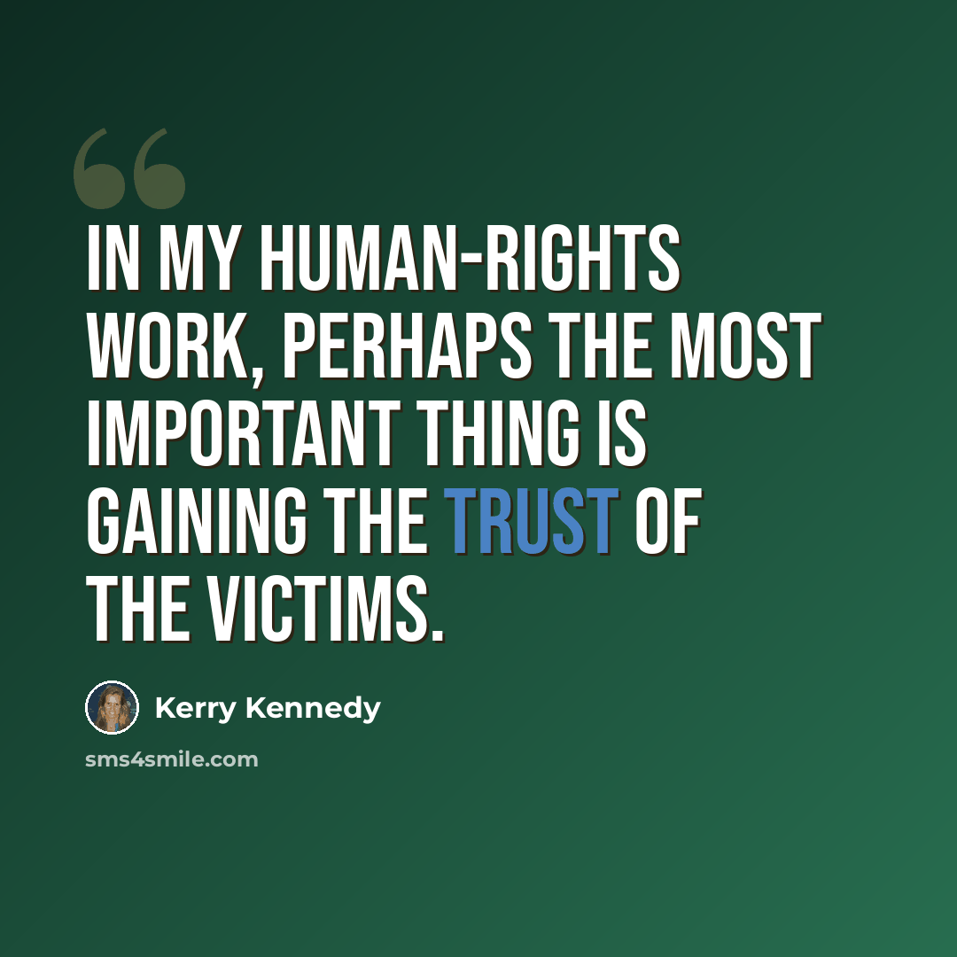 “In my human-rights work, perhaps the most important thing is gaining the trust of the victims.” quote by Kerry Kennedy