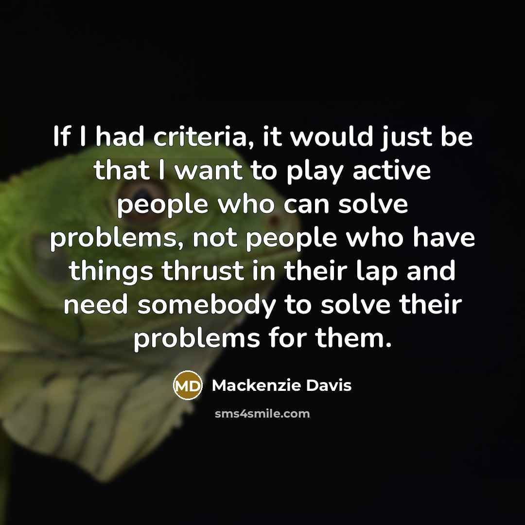 “If I had criteria, it would just be that I want to play active people who can solve problems, not people who have things thrust in their lap and need somebody to solve their problems for them.” quote by Mackenzie Davis