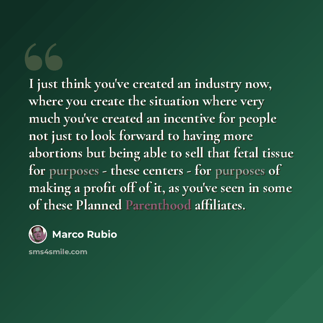 “I just think you've created an industry now, where you create the situation where very much you've created an incentive for people not just to look forward to having more abortions but being able to sell that fetal tissue for purposes - these centers - for purposes of making a profit off of it, as…” quote by Marco Rubio