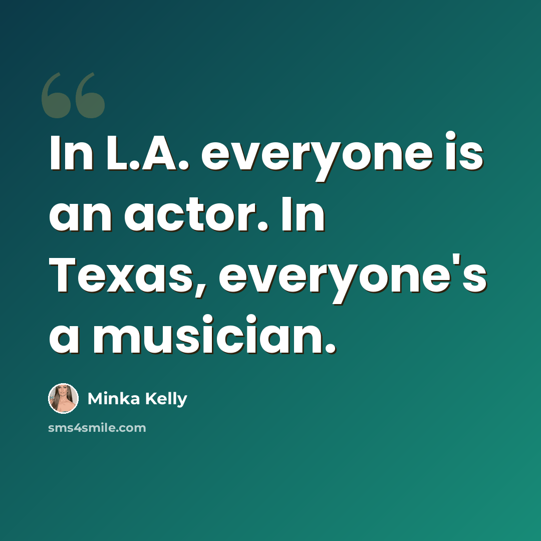 “In L.A. everyone is an actor. In Texas, everyone's a musician.” quote by Minka Kelly