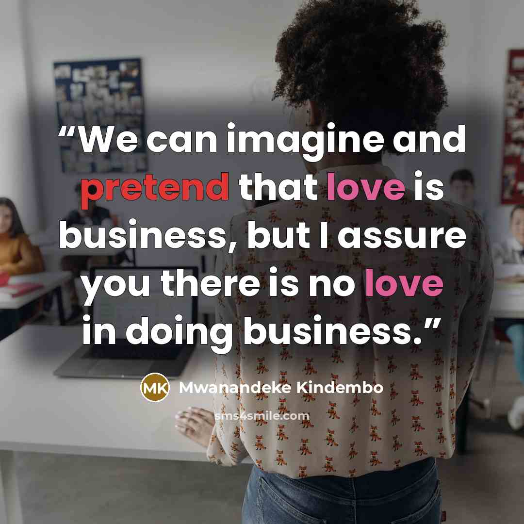 “We can imagine and pretend that love is business, but I assure you there is no love in doing business.” quote by Mwanandeke Kindembo