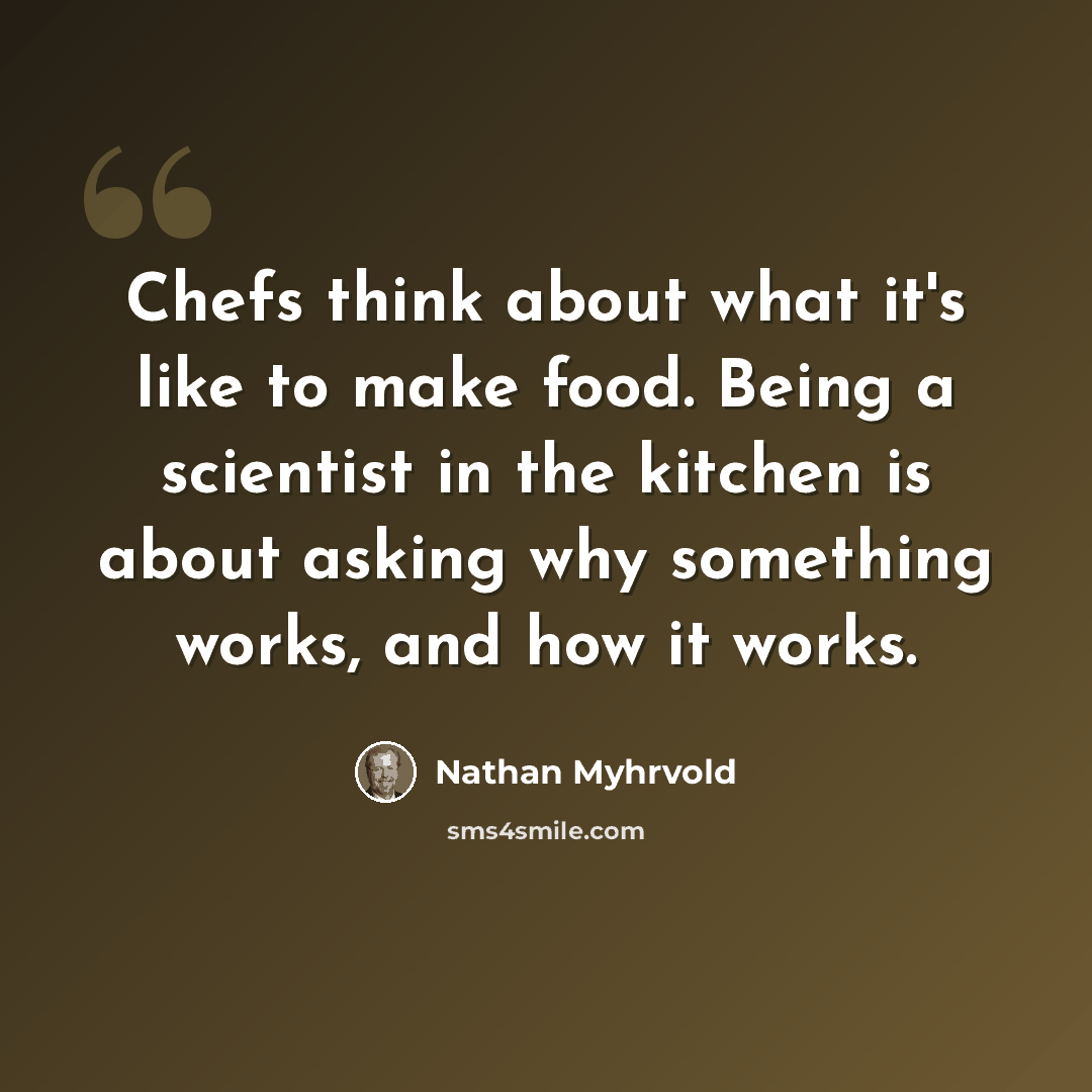 “Chefs think about what it's like to make food. Being a scientist in the kitchen is about asking why something works, and how it works.” quote by Nathan Myhrvold