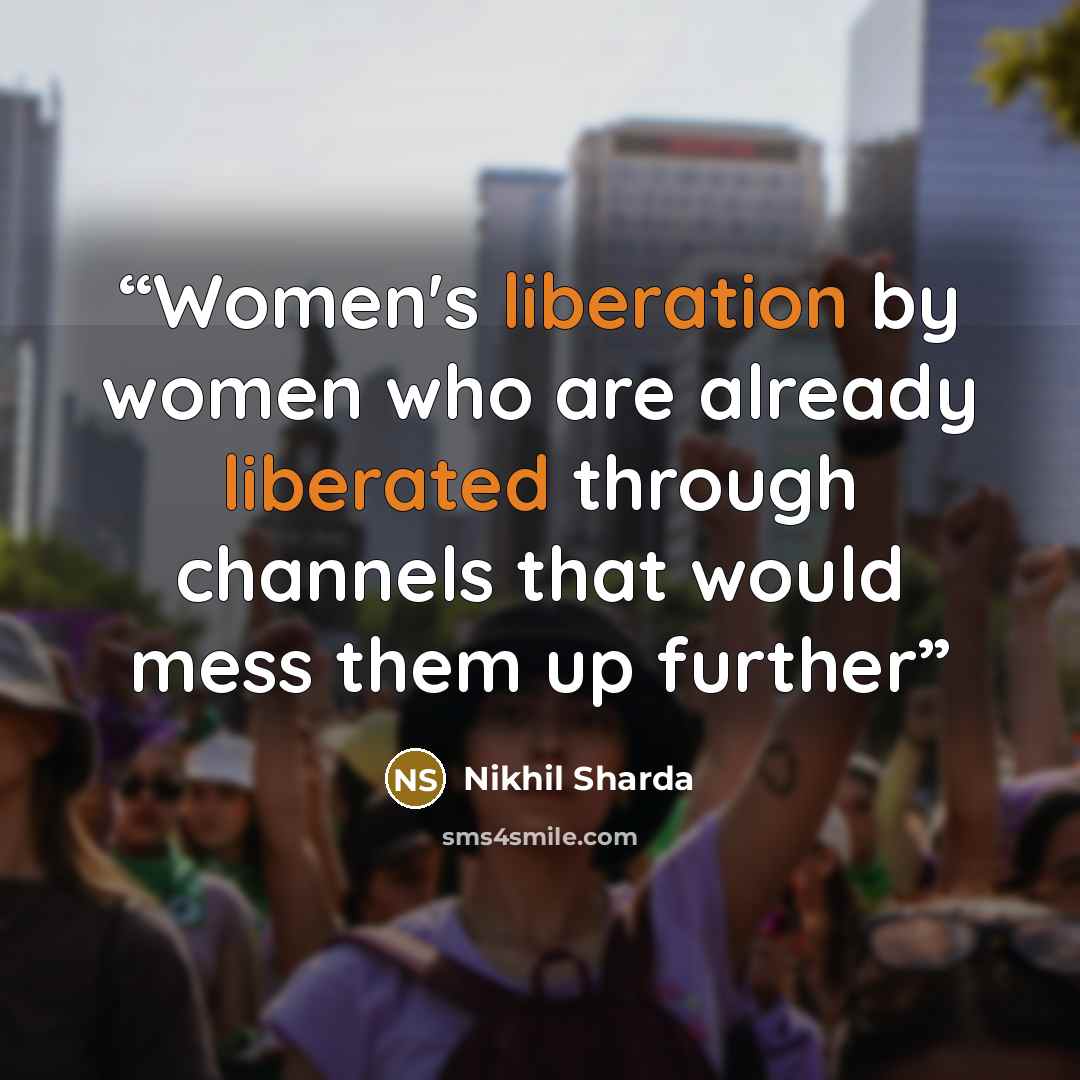 “Women's liberation by women who are already liberated through channels that would mess them up further” quote by Nikhil Sharda