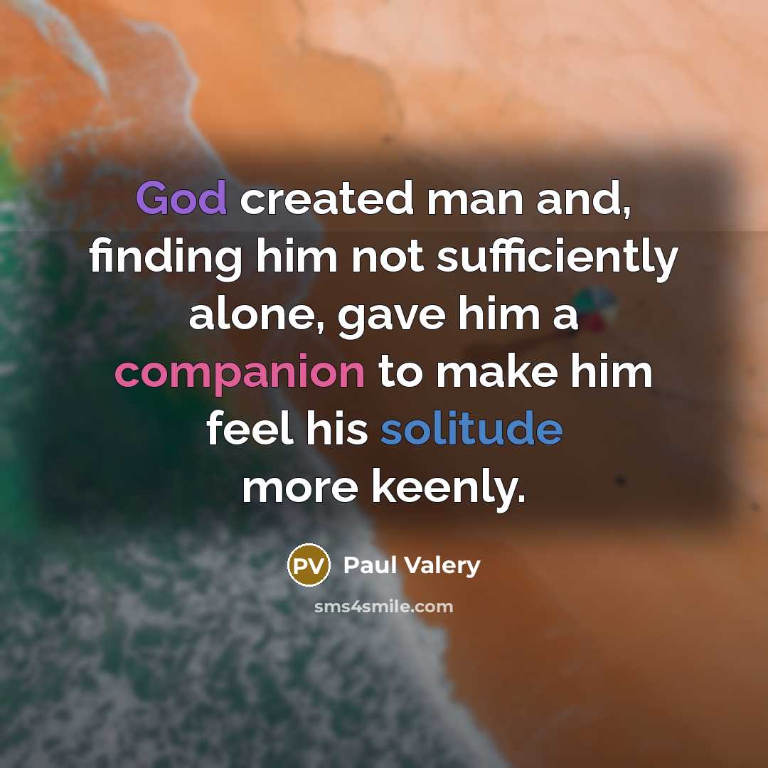 “God created man and, finding him not sufficiently alone, gave him a companion to make him feel his solitude more keenly.” quote by Paul Valery