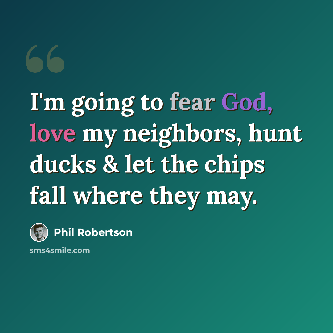 “I'm going to fear God, love my neighbors, hunt ducks & let the chips fall where they may.” quote by Phil Robertson