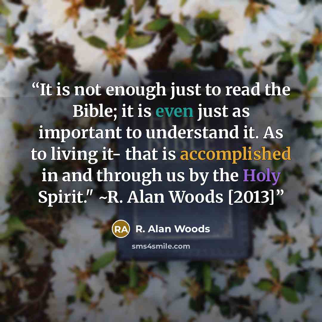 “It is not enough just to read the Bible; it is even just as important to understand it. As to living it- that is accomplished in and through us by the Holy Spirit." ~R. Alan Woods [2013]” quote by R. Alan Woods