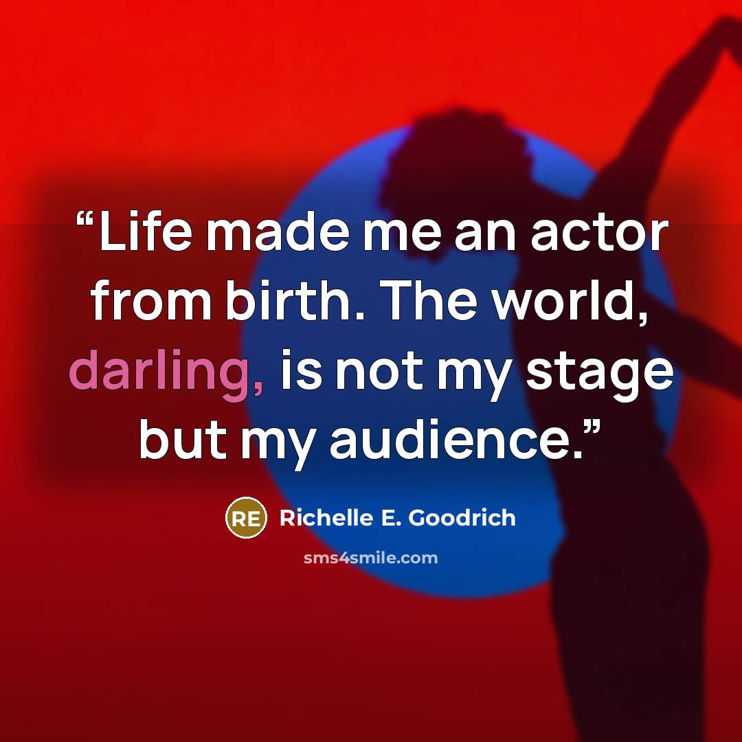“Life made me an actor from birth. The world, darling, is not my stage but my audience.” quote by Richelle E. Goodrich