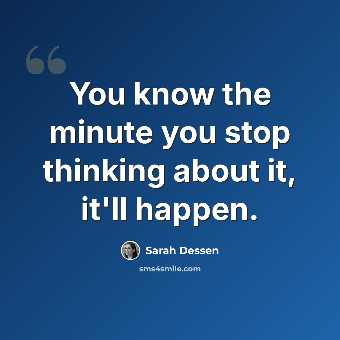 “You know the minute you stop thinking about it, it'll happen.” quote by Sarah Dessen