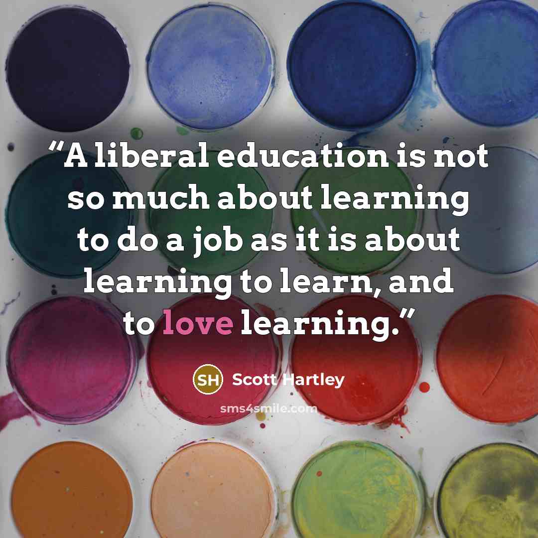 “A liberal education is not so much about learning to do a job as it is about learning to learn, and to love learning.” quote by Scott Hartley
