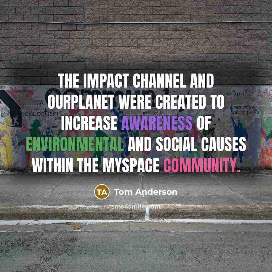 “The Impact Channel and OurPlanet were created to increase awareness of environmental and social causes within the MySpace community.” quote by Tom Anderson