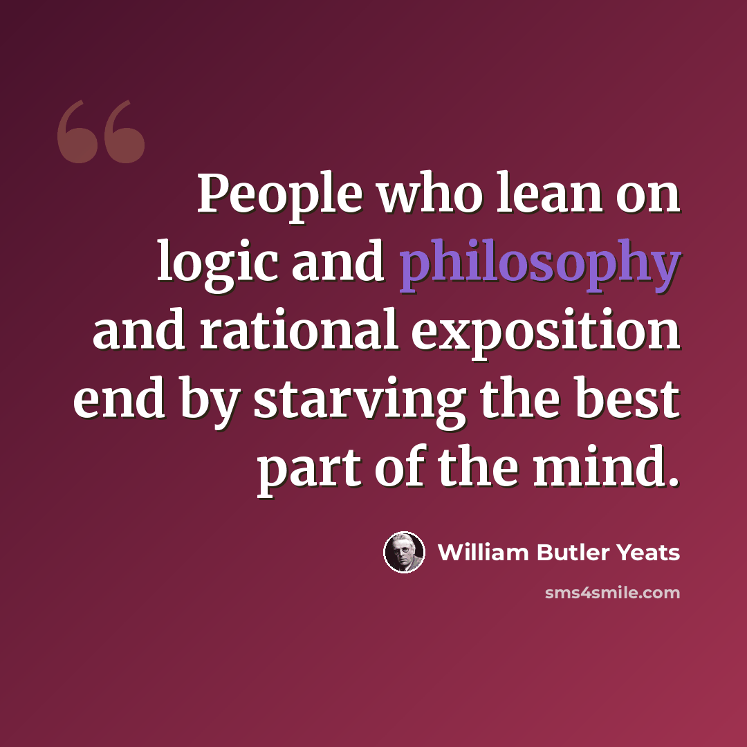 “People who lean on logic and philosophy and rational exposition end by starving the best part of the mind.” quote by William Butler Yeats