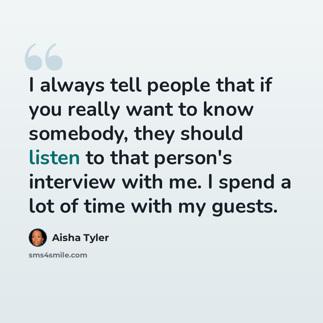 “I always tell people that if you really want to know somebody, they should listen to that person's interview with me. I spend a lot of time with my guests.” quote by Aisha Tyler