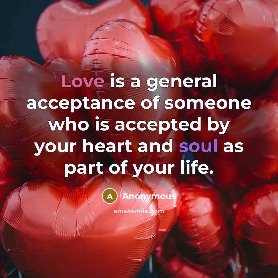 “Love is a general acceptance of someone who is accepted by your heart and soul as part of your life.” quote by Anonymous