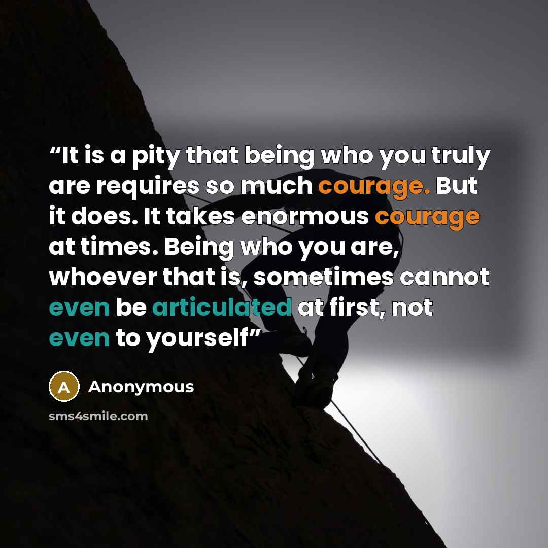 “It is a pity that being who you truly are requires so much courage. But it does. It takes enormous courage at times. Being who you are, whoever that is, sometimes cannot even be articulated at first, not even to yourself” quote by Anonymous